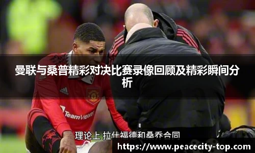 曼联与桑普精彩对决比赛录像回顾及精彩瞬间分析