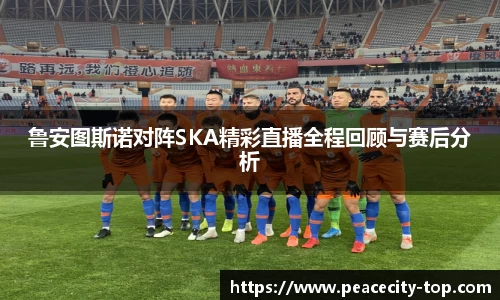 鲁安图斯诺对阵SKA精彩直播全程回顾与赛后分析